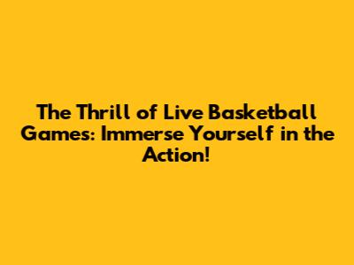 **The Thrill of Live Basketball Games: Immerse Yourself in the Action!**