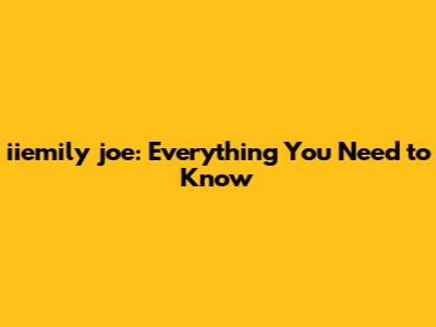 **iiemily joe: Everything You Need to Know**