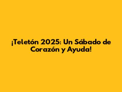 ¡Teletón 2025: Un Sábado de Corazón y Ayuda!