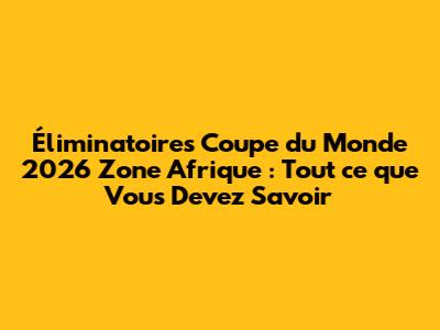 Éliminatoires Coupe du Monde 2026 Zone Afrique : Tout ce que Vous Devez Savoir