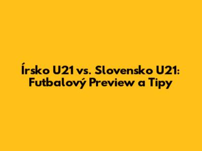 Írsko U21 vs. Slovensko U21: Futbalový Preview a Tipy