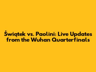Świątek vs. Paolini: Live Updates from the Wuhan Quarterfinals