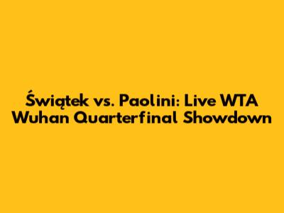 Świątek vs. Paolini: Live WTA Wuhan Quarterfinal Showdown