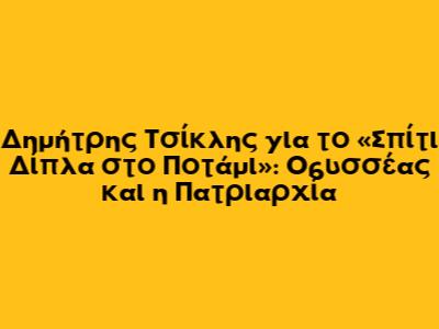 Δημήτρης Τσίκλης για το «Σπίτι Δίπλα στο Ποτάμι»: Οδυσσέας και η Πατριαρχία