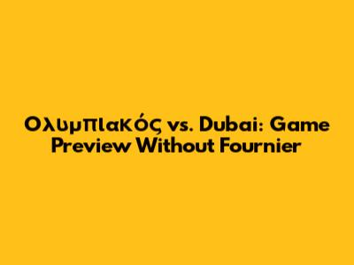 Ολυμπιακός vs. Dubai: Game Preview Without Fournier