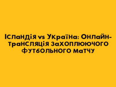 Ісландія vs Україна: Онлайн-трансляція захоплюючого футбольного матчу