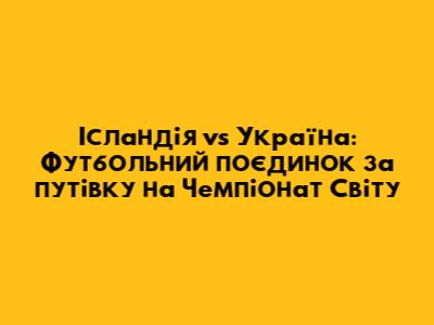 Ісландія vs Україна: Футбольний поєдинок за путівку на Чемпіонат Світу