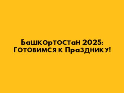 Башкортостан 2025: Готовимся к Празднику!