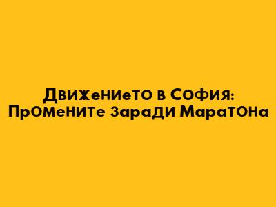 Движението в София: Промените заради Маратона