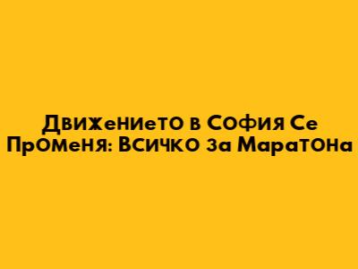 Движението в София Се Променя: Всичко за Маратона