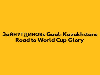 Зайнутдинов's Goal: Kazakhstan's Road to World Cup Glory