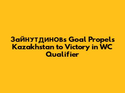 Зайнутдинов's Goal Propels Kazakhstan to Victory in WC Qualifier