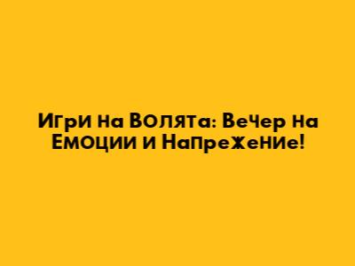 Игри на Волята: Вечер на Емоции и Напрежение!
