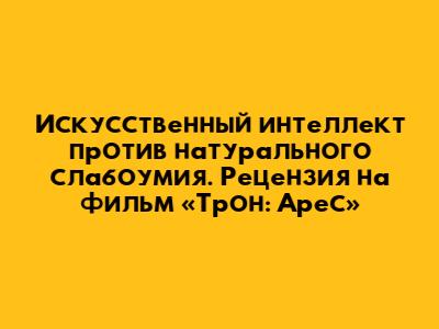 Искусственный интеллект против натурального слабоумия. Рецензия на фильм «Трон: Арес»