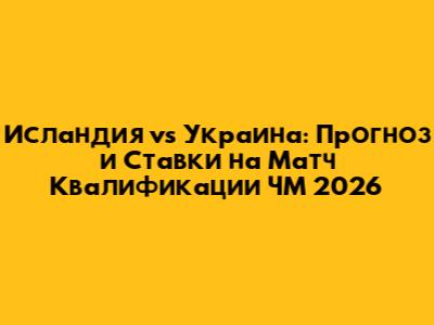 Исландия vs Украина: Прогноз и Ставки на Матч Квалификации ЧМ 2026
