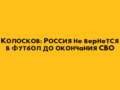 Колосков: Россия не вернется в футбол до окончания СВО