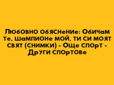 Любовно обяснение: Обичам те, шампионе мой, ти си моят свят (снимки) - Още спорт - Други спортове