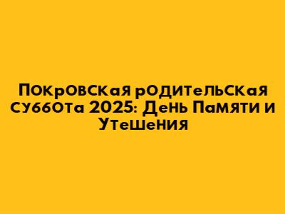 Покровская родительская суббота 2025: День Памяти и Утешения
