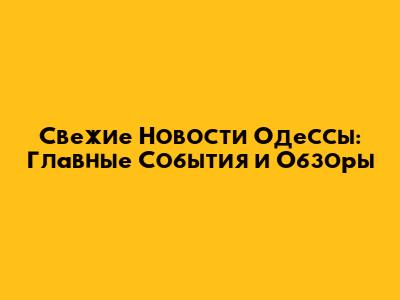 Свежие Новости Одессы: Главные События и Обзоры