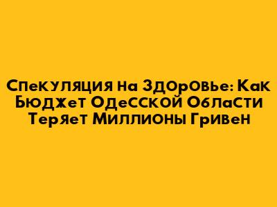 Спекуляция на Здоровье: Как Бюджет Одесской Области Теряет Миллионы Гривен