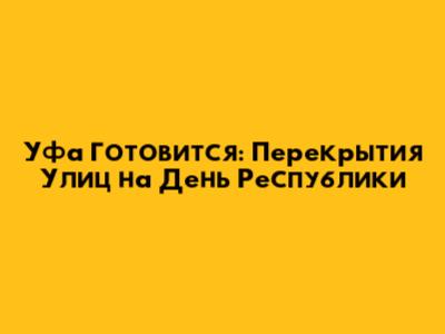 Уфа Готовится: Перекрытия Улиц на День Республики