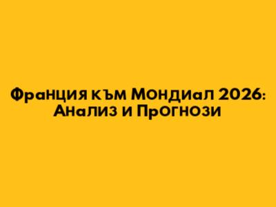 Франция към Мондиал 2026: Анализ и Прогнози