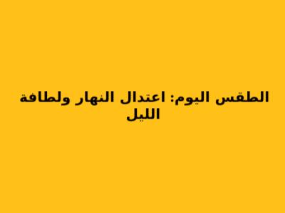 الطقس اليوم: اعتدال النهار ولطافة الليل