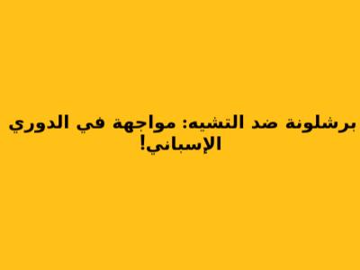 برشلونة ضد التشيه: مواجهة في الدوري الإسباني!