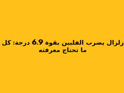 زلزال يضرب الفلبين بقوة 6.9 درجة: كل ما تحتاج معرفته