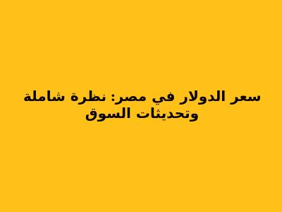سعر الدولار في مصر: نظرة شاملة وتحديثات السوق