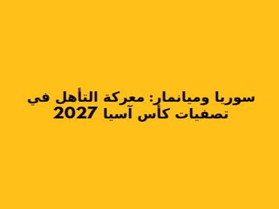 سوريا وميانمار: معركة التأهل في تصفيات كأس آسيا 2027