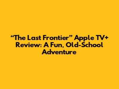 “The Last Frontier” Apple TV+ Review: A Fun, Old-School Adventure
