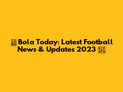 ⚽ Bola Today: Latest Football News & Updates 2023 📰