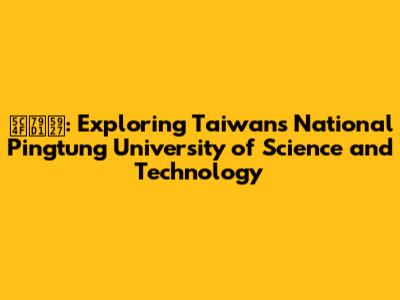 屏科大: Exploring Taiwan's National Pingtung University of Science and Technology