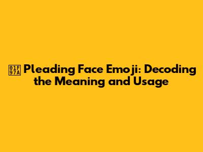 🥺 Pleading Face Emoji: Decoding the Meaning and Usage
