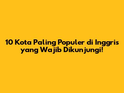 10 Kota Paling Populer di Inggris yang Wajib Dikunjungi!