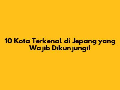 10 Kota Terkenal di Jepang yang Wajib Dikunjungi!