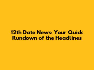 12th Date News: Your Quick Rundown of the Headlines