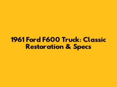1961 Ford F600 Truck: Classic Restoration & Specs