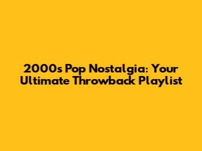 2000s Pop Nostalgia: Your Ultimate Throwback Playlist