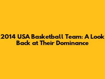 2014 USA Basketball Team: A Look Back at Their Dominance