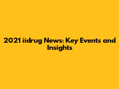 2021 iidrug News: Key Events and Insights
