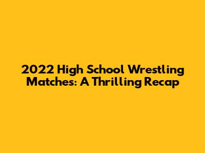 2022 High School Wrestling Matches: A Thrilling Recap