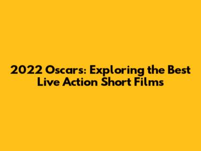 2022 Oscars: Exploring the Best Live Action Short Films