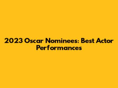 2023 Oscar Nominees: Best Actor Performances