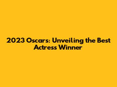 2023 Oscars: Unveiling the Best Actress Winner
