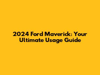 2024 Ford Maverick: Your Ultimate Usage Guide
