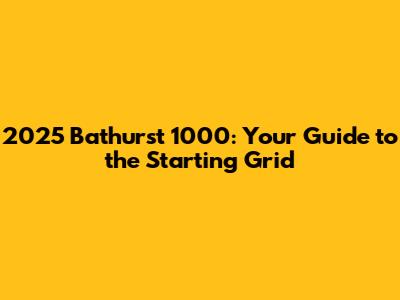 2025 Bathurst 1000: Your Guide to the Starting Grid