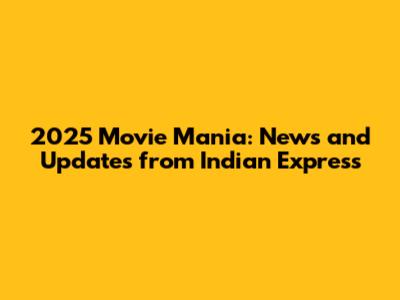 2025 Movie Mania: News and Updates from Indian Express