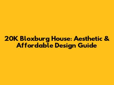 20K Bloxburg House: Aesthetic & Affordable Design Guide